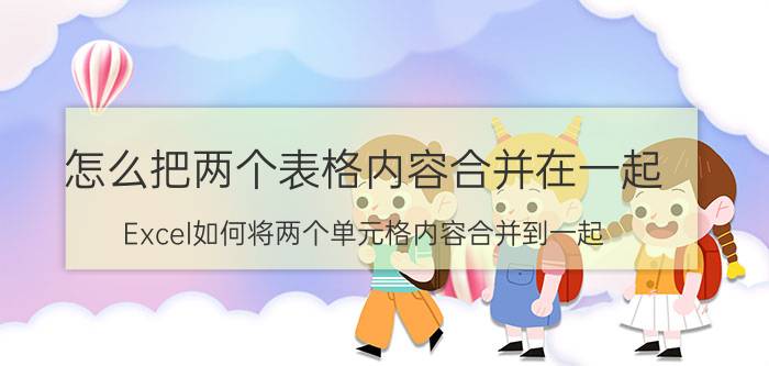 怎么把两个表格内容合并在一起 Excel如何将两个单元格内容合并到一起？